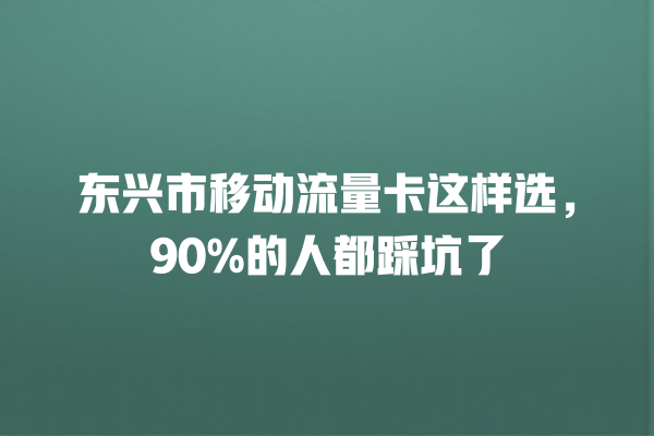 东兴市移动流量卡这样选，90%的人都踩坑了
