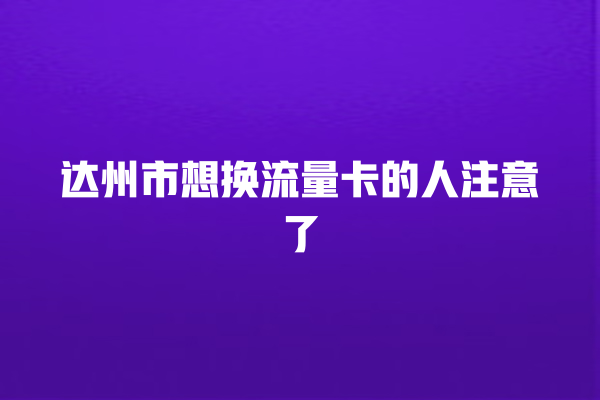 达州市想换流量卡的人注意了