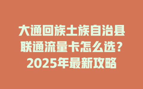 大通回族土族自治县联通流量卡怎么选？2025年最新攻略