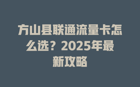 方山县联通流量卡怎么选？2025年最新攻略