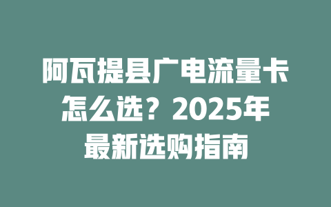 阿瓦提县广电流量卡怎么选？2025年最新选购指南