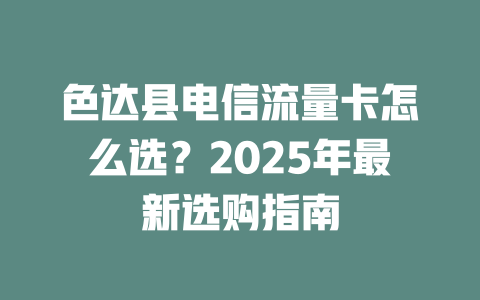 色达县电信流量卡怎么选？2025年最新选购指南