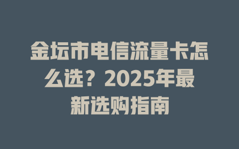 金坛市电信流量卡怎么选？2025年最新选购指南
