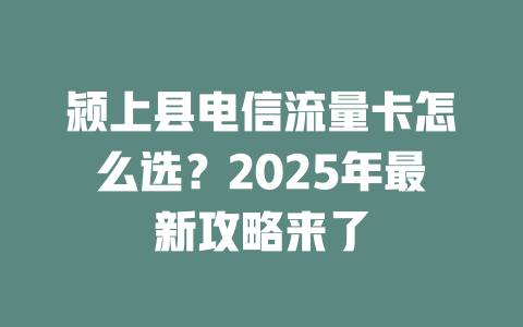 颍上县电信流量卡怎么选？2025年最新攻略来了