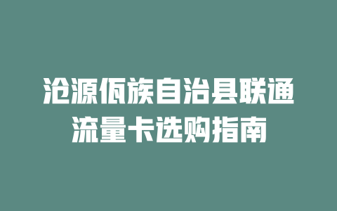 沧源佤族自治县联通流量卡选购指南