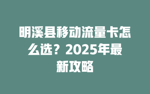 明溪县移动流量卡怎么选？2025年最新攻略