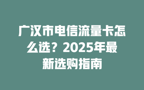 广汉市电信流量卡怎么选？2025年最新选购指南