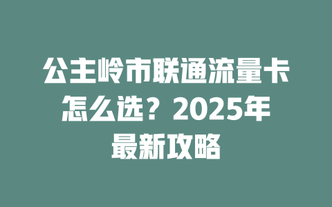公主岭市联通流量卡怎么选？2025年最新攻略