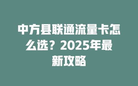 中方县联通流量卡怎么选？2025年最新攻略