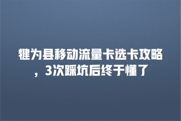 犍为县移动流量卡选卡攻略，3次踩坑后终于懂了