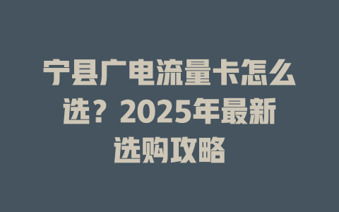 宁县广电流量卡怎么选？2025年最新选购攻略