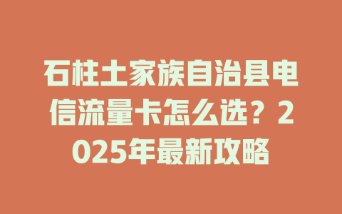 石柱土家族自治县电信流量卡怎么选？2025年最新攻略