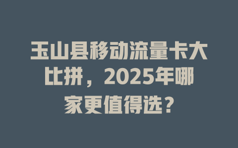 玉山县移动流量卡大比拼,2025年哪家更值得选?