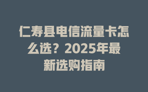 仁寿县电信流量卡怎么选？2025年最新选购指南