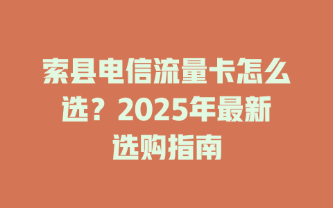 索县电信流量卡怎么选？2025年最新选购指南