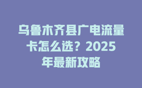 乌鲁木齐县广电流量卡怎么选？2025年最新攻略