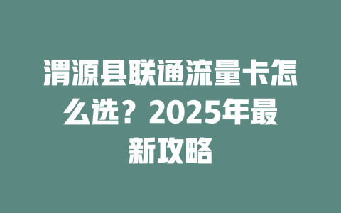 渭源县联通流量卡怎么选？2025年最新攻略