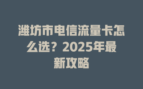 潍坊市电信流量卡怎么选？2025年最新攻略