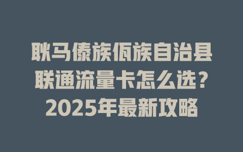 耿马傣族佤族自治县联通流量卡怎么选？2025年最新攻略