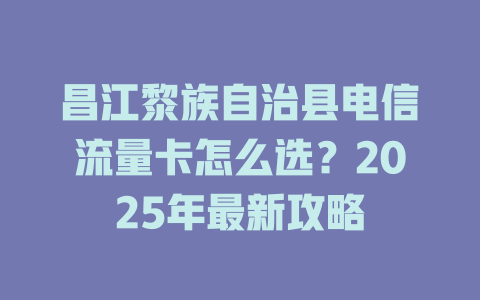 昌江黎族自治县电信流量卡怎么选？2025年最新攻略
