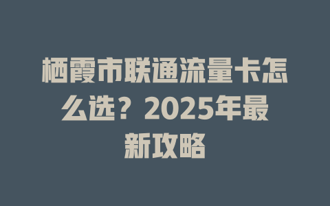 栖霞市联通流量卡怎么选？2025年最新攻略