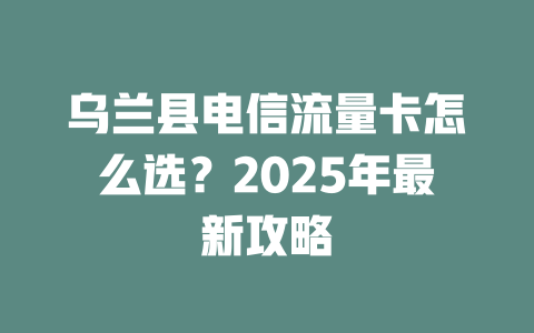 乌兰县电信流量卡怎么选？2025年最新攻略