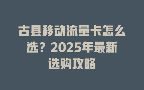 古县移动流量卡怎么选？2025年最新选购攻略