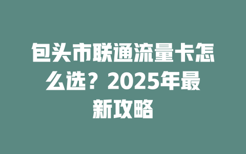 包头市联通流量卡怎么选？2025年最新攻略
