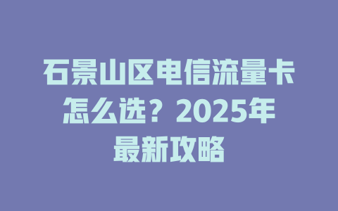 石景山区电信流量卡怎么选？2025年最新攻略