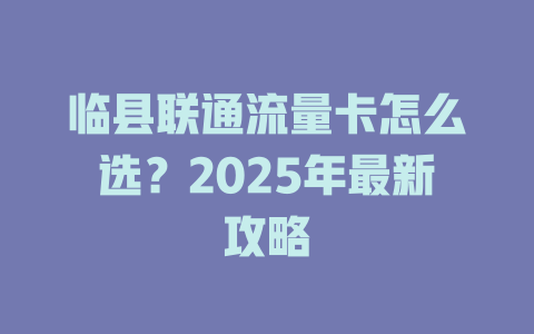 临县联通流量卡怎么选？2025年最新攻略
