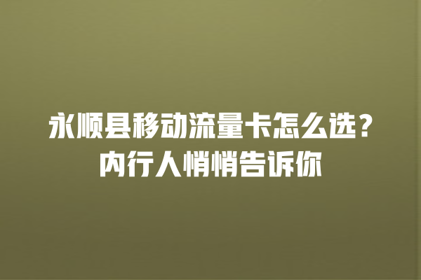 永顺县移动流量卡怎么选？内行人悄悄告诉你