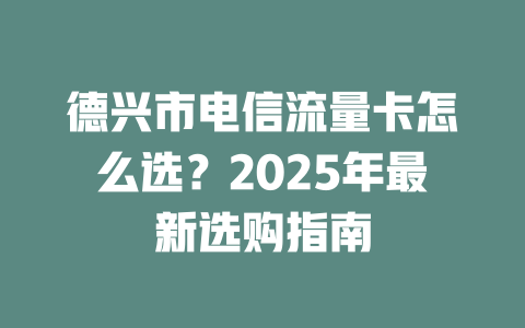 德兴市电信流量卡怎么选？2025年最新选购指南