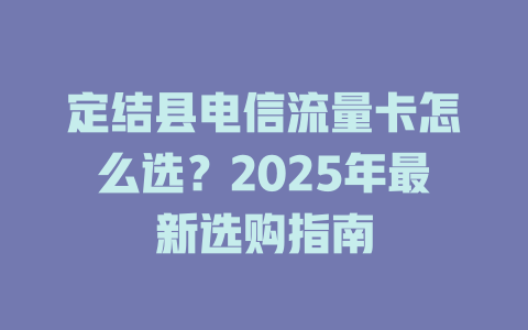 定结县电信流量卡怎么选？2025年最新选购指南