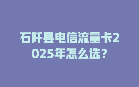 石阡县电信流量卡2025年怎么选？