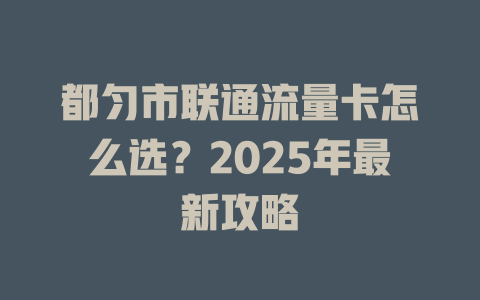 都匀市联通流量卡怎么选？2025年最新攻略