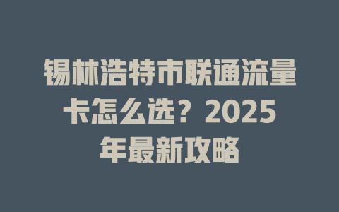 锡林浩特市联通流量卡怎么选？2025年最新攻略