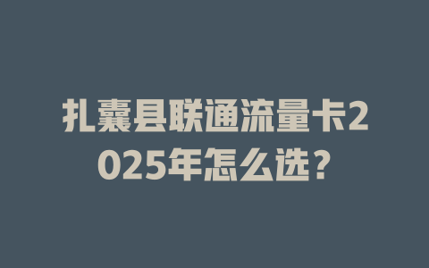 扎囊县联通流量卡2025年怎么选？
