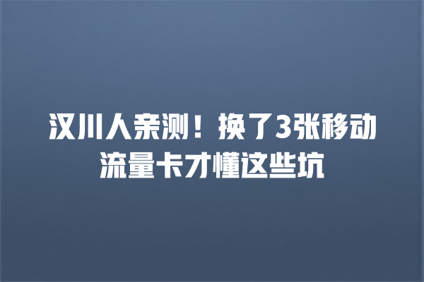 汉川人亲测！换了3张移动流量卡才懂这些坑
