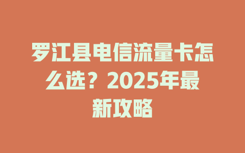 罗江县电信流量卡怎么选？2025年最新攻略
