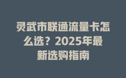 灵武市联通流量卡怎么选？2025年最新选购指南