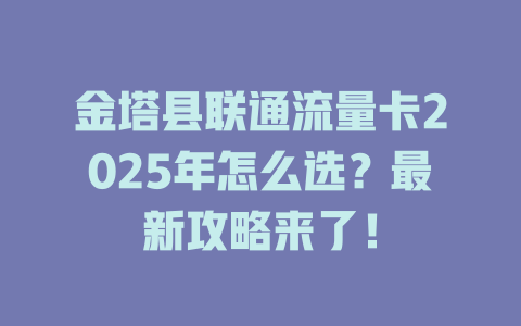 金塔县联通流量卡2025年怎么选？最新攻略来了！
