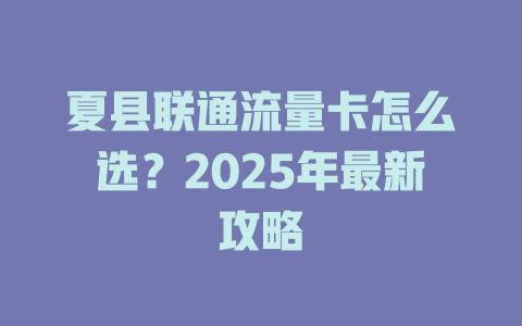 夏县联通流量卡怎么选？2025年最新攻略