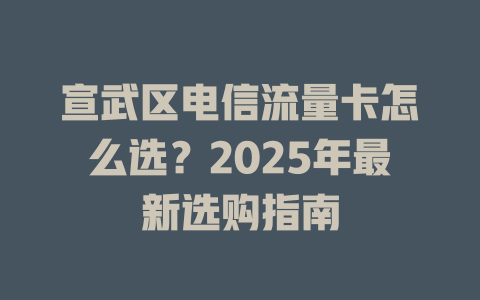 宣武区电信流量卡怎么选？2025年最新选购指南