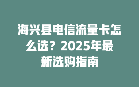 海兴县电信流量卡怎么选？2025年最新选购指南