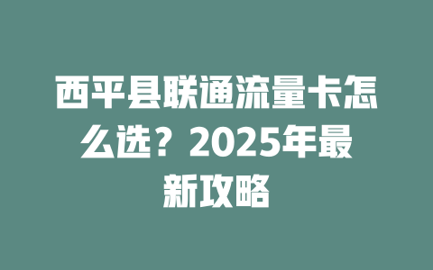 西平县联通流量卡怎么选？2025年最新攻略