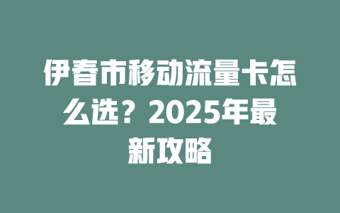 伊春市移动流量卡怎么选？2025年最新攻略