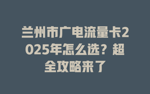 兰州市广电流量卡2025年怎么选？超全攻略来了