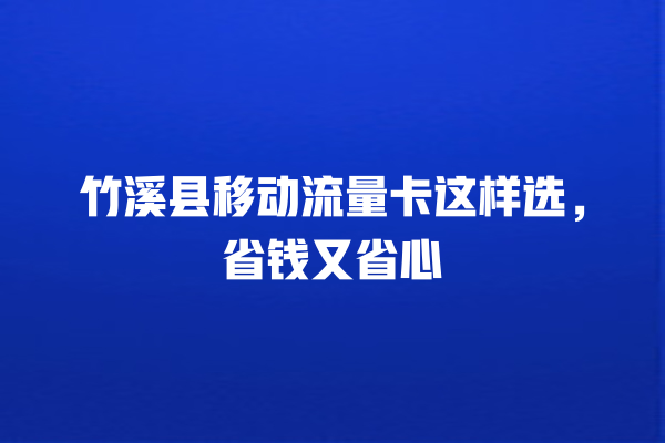 竹溪县移动流量卡这样选，省钱又省心