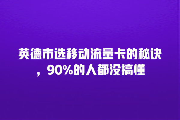 英德市选移动流量卡的秘诀，90%的人都没搞懂