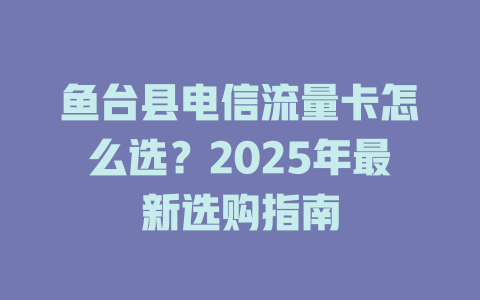 鱼台县电信流量卡怎么选？2025年最新选购指南